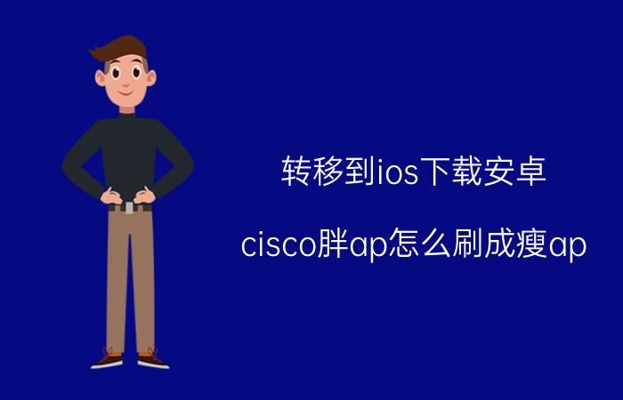 转移到ios下载安卓 cisco胖ap怎么刷成瘦ap？